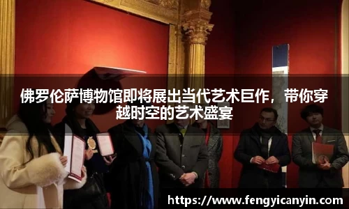 佛罗伦萨博物馆即将展出当代艺术巨作，带你穿越时空的艺术盛宴