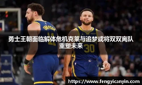 勇士王朝面临解体危机克莱与追梦或将双双离队重塑未来